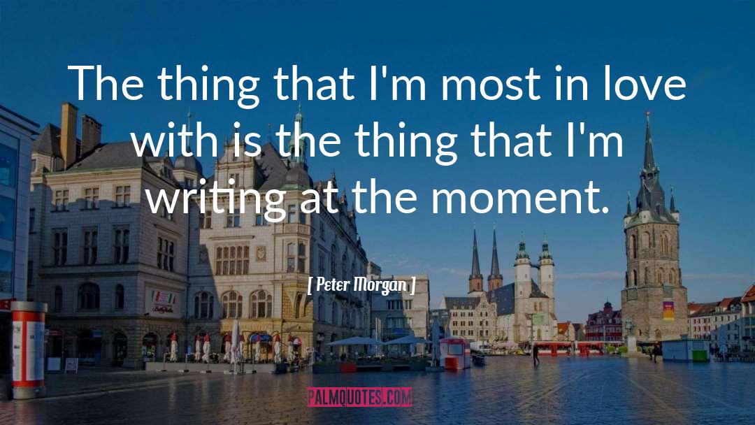 Peter Morgan Quotes: The thing that I'm most