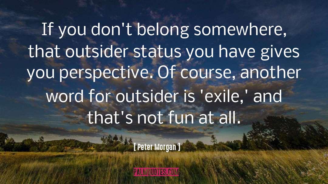 Peter Morgan Quotes: If you don't belong somewhere,