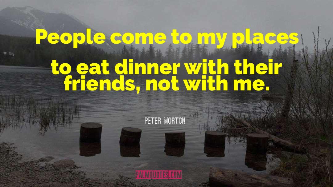 Peter Morton Quotes: People come to my places