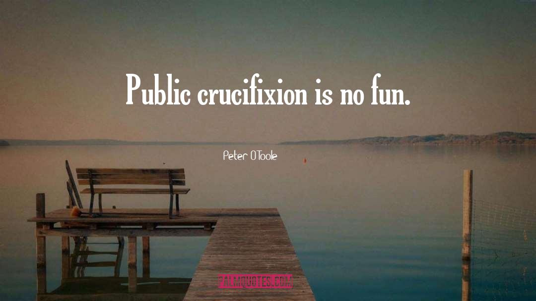 Peter O'Toole Quotes: Public crucifixion is no fun.