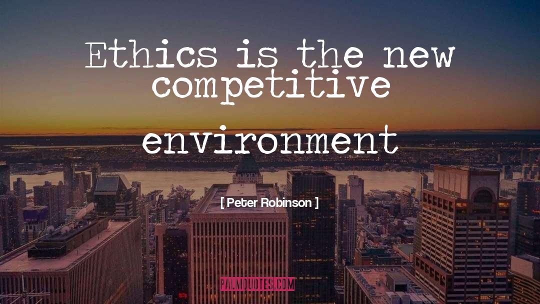 Peter Robinson Quotes: Ethics is the new competitive