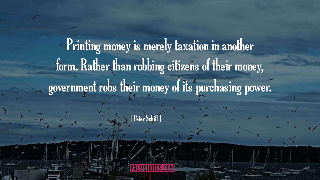 Peter Schiff Quotes: Printing money is merely taxation