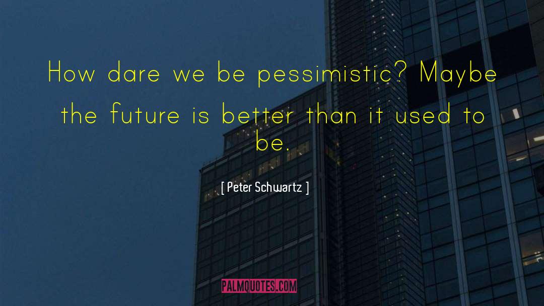 Peter Schwartz Quotes: How dare we be pessimistic?