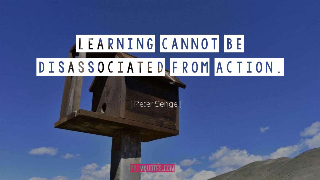 Peter Senge Quotes: Learning cannot be disassociated from