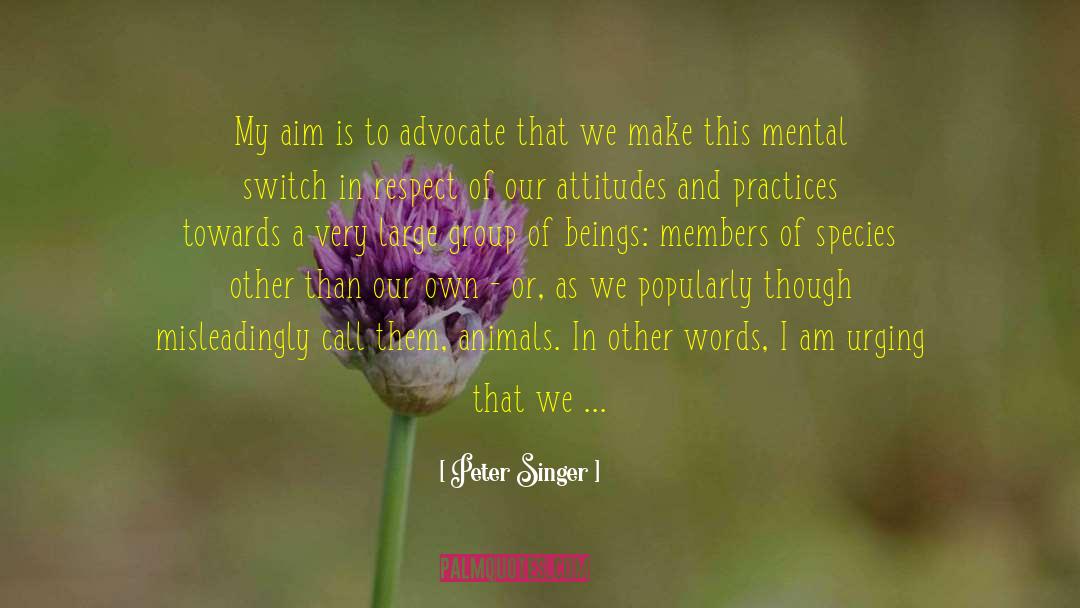 Peter Singer Quotes: My aim is to advocate