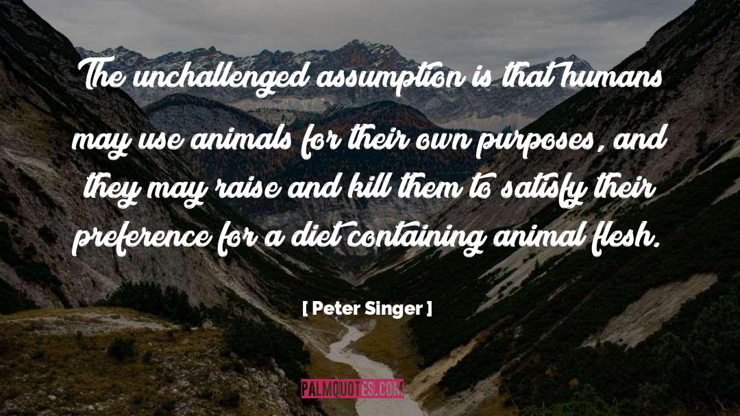 Peter Singer Quotes: The unchallenged assumption is that