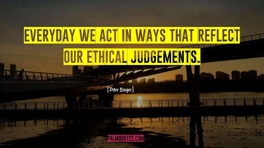 Peter Singer Quotes: Everyday we act in ways