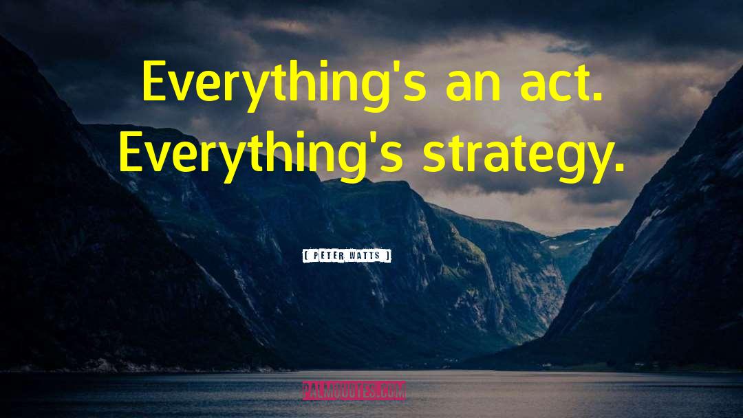 Peter Watts Quotes: Everything's an act. Everything's strategy.
