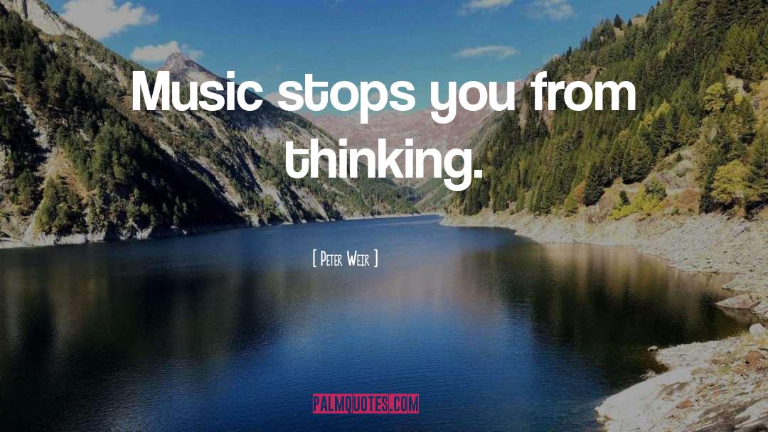 Peter Weir Quotes: Music stops you from thinking.