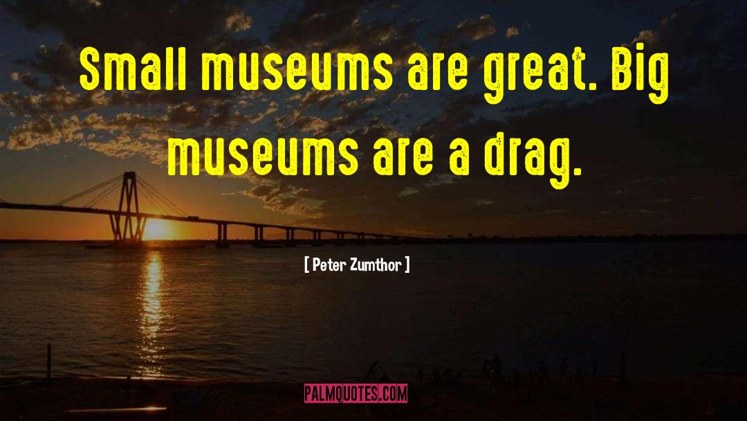 Peter Zumthor Quotes: Small museums are great. Big