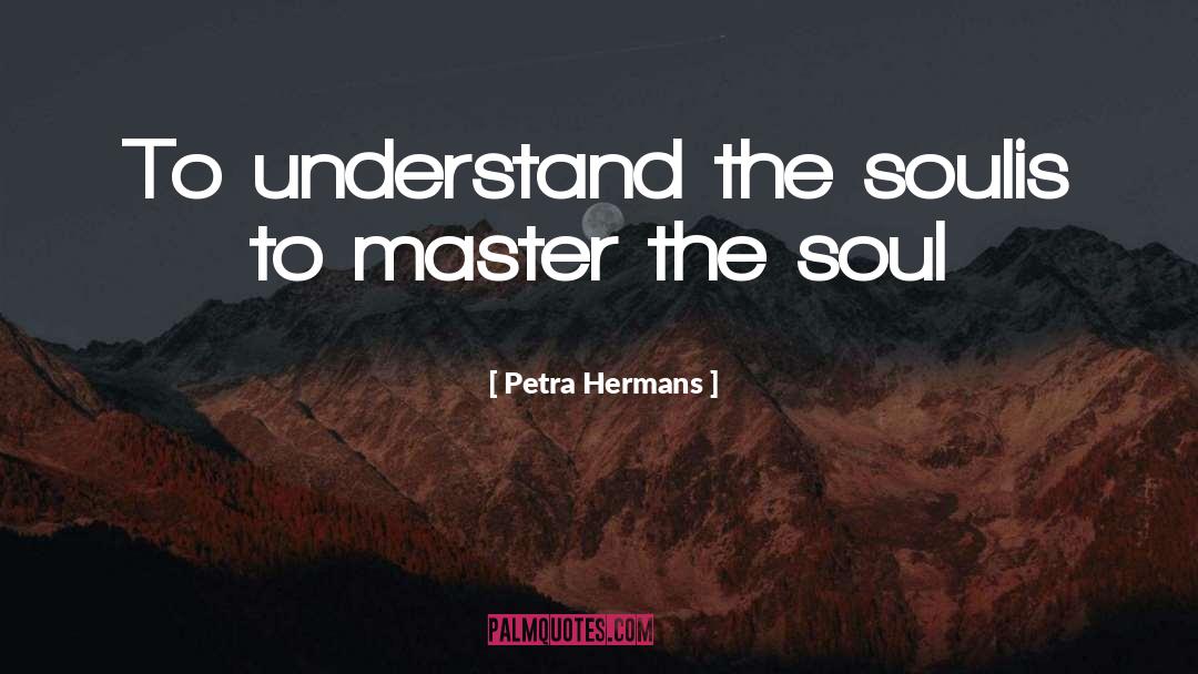 Petra Hermans Quotes: To understand the soul<br />is
