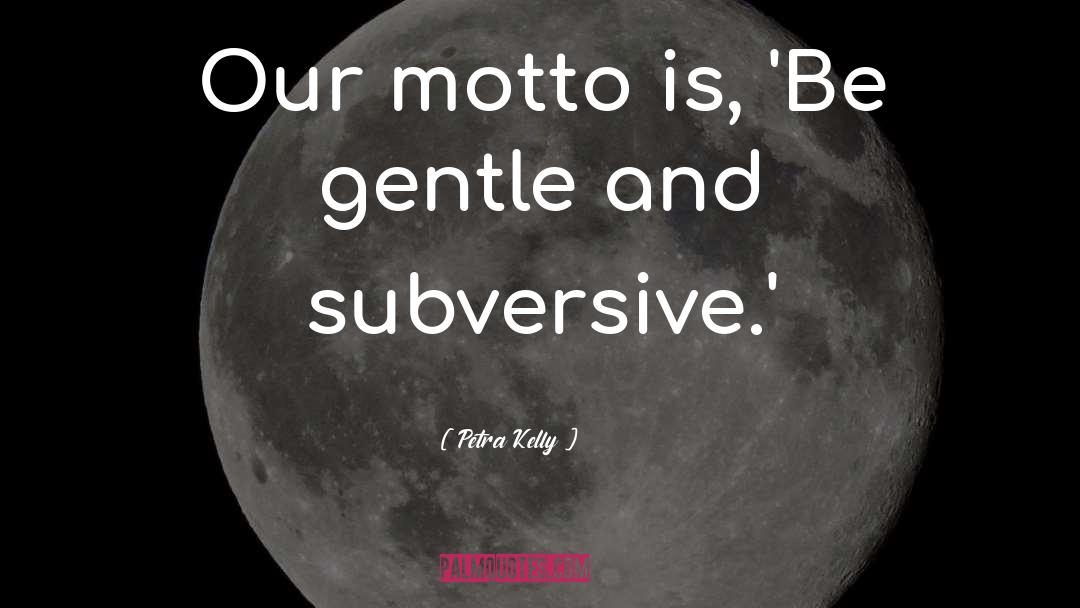 Petra Kelly Quotes: Our motto is, 'Be gentle