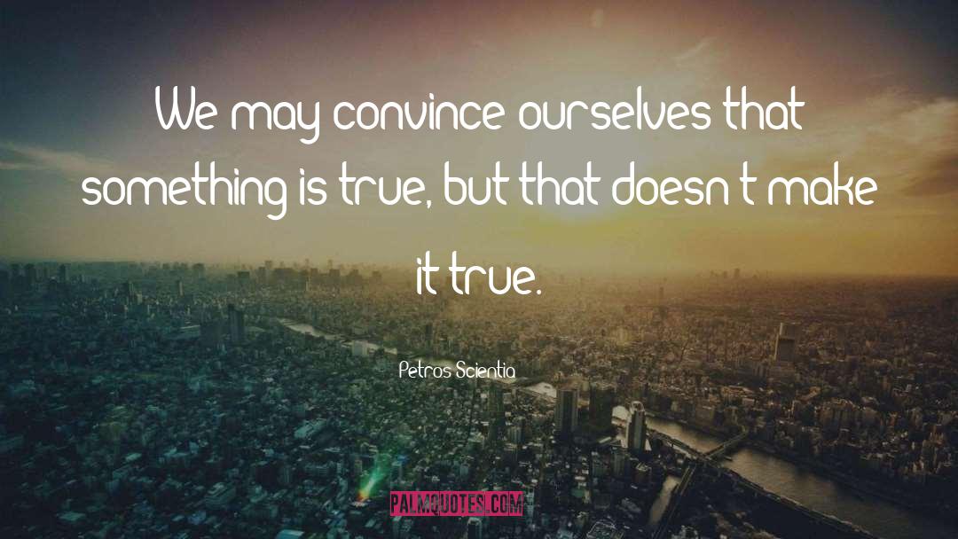 Petros Scientia Quotes: We may convince ourselves that