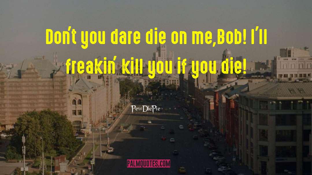 PewDiePie Quotes: Don't you dare die on