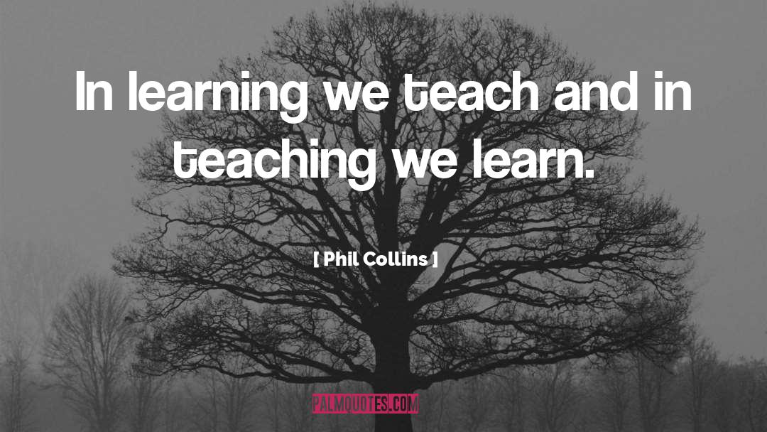 Phil Collins Quotes: In learning we teach and