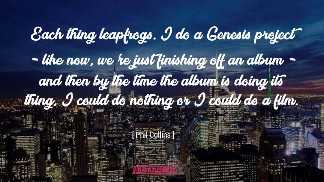 Phil Collins Quotes: Each thing leapfrogs. I do