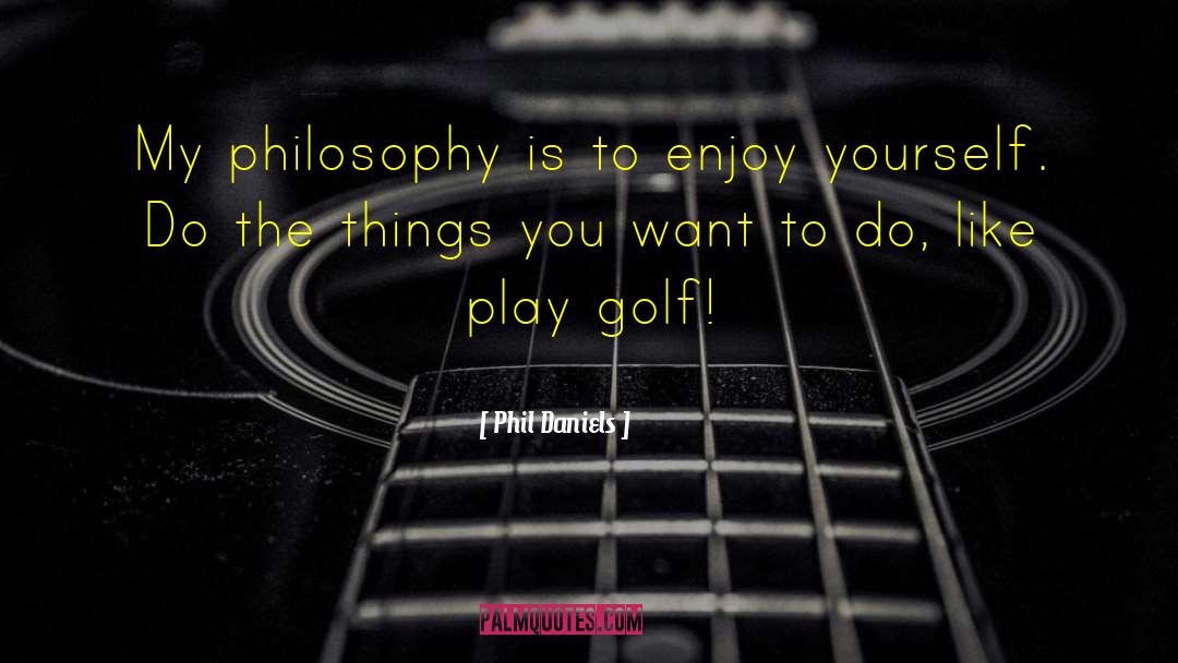 Phil Daniels Quotes: My philosophy is to enjoy