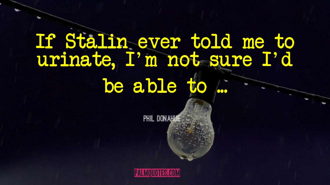 Phil Donahue Quotes: If Stalin ever told me