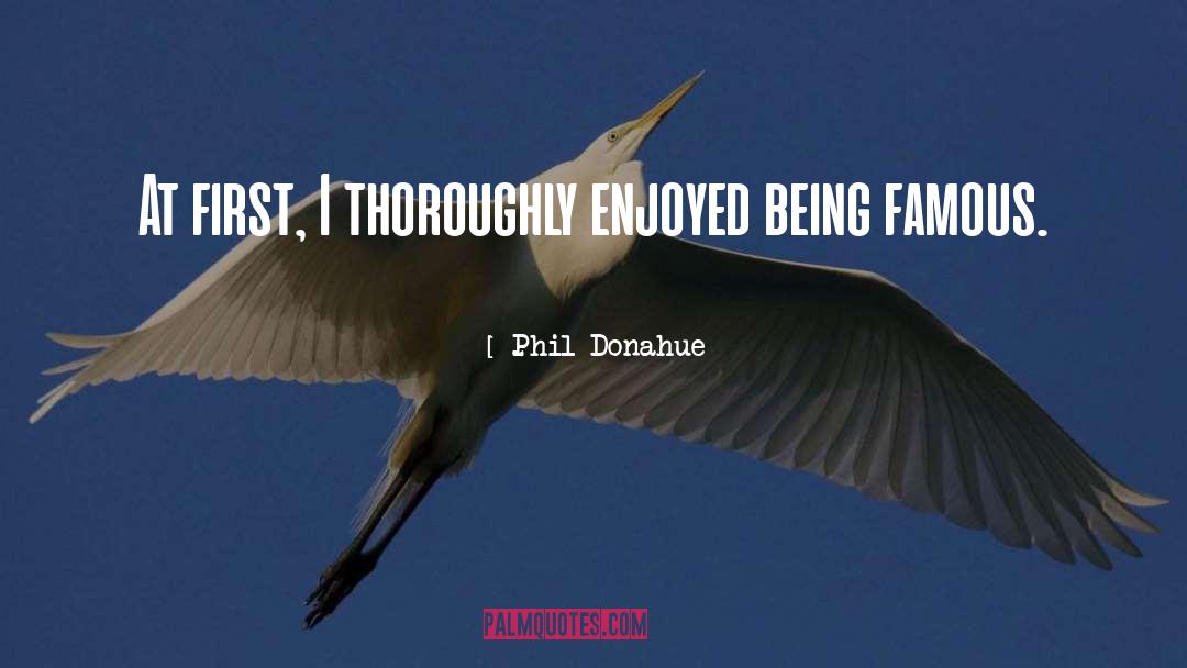 Phil Donahue Quotes: At first, I thoroughly enjoyed