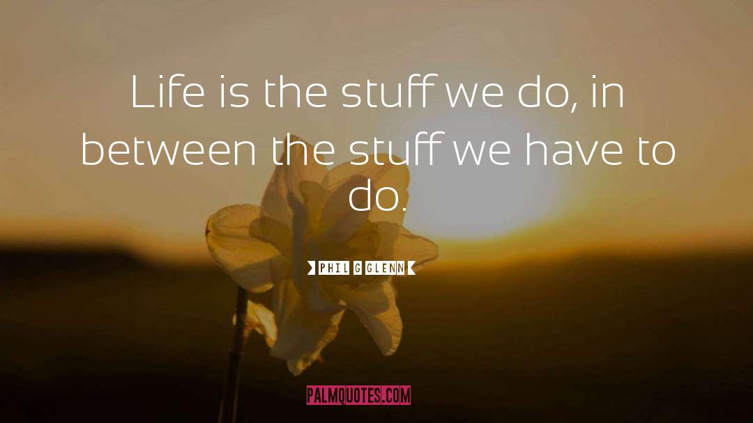 Phil G Glenn Quotes: Life is the stuff we