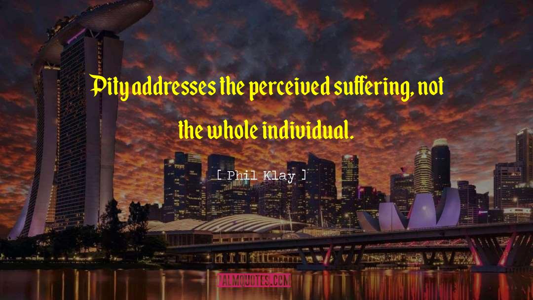 Phil Klay Quotes: Pity addresses the perceived suffering,