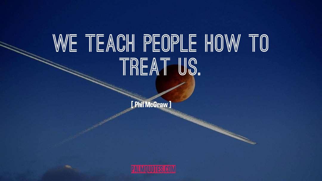 Phil McGraw Quotes: We teach people how to