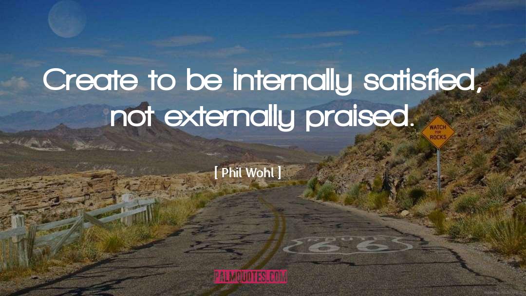 Phil Wohl Quotes: Create to be internally satisfied,