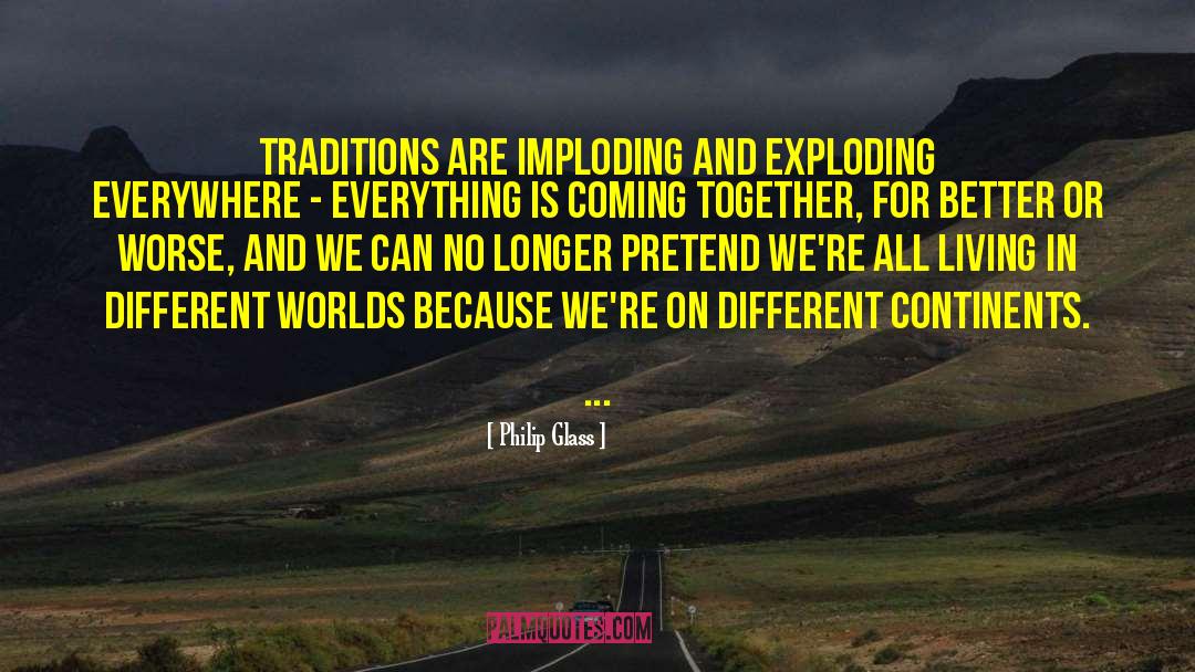 Philip Glass Quotes: Traditions are imploding and exploding