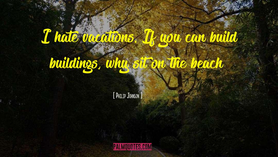 Philip Johnson Quotes: I hate vacations. If you