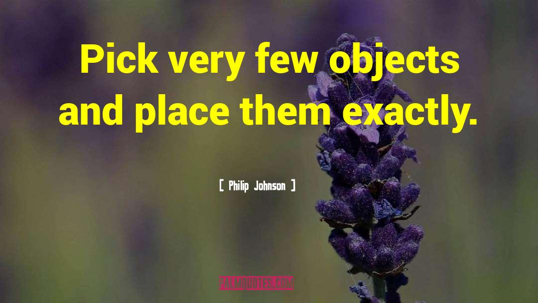 Philip Johnson Quotes: Pick very few objects and