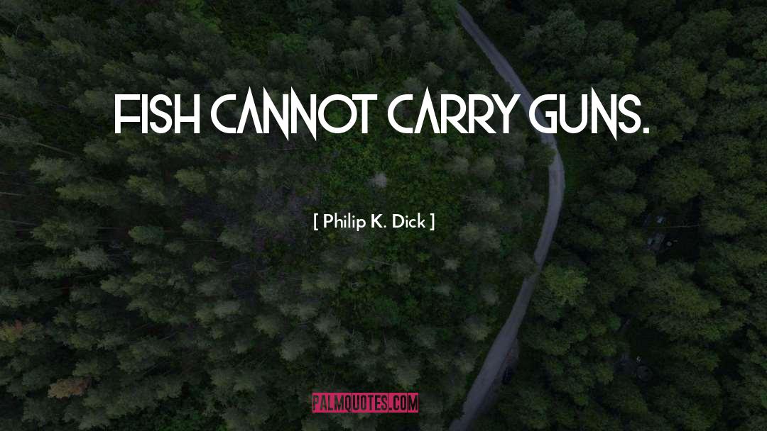 Philip K. Dick Quotes: Fish cannot carry guns.