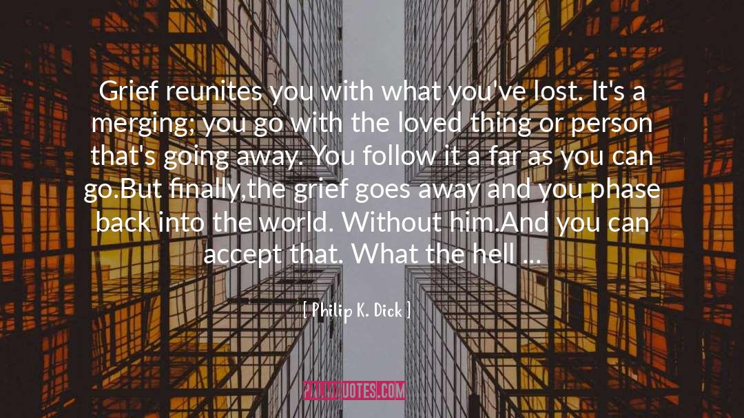Philip K. Dick Quotes: Grief reunites you with what