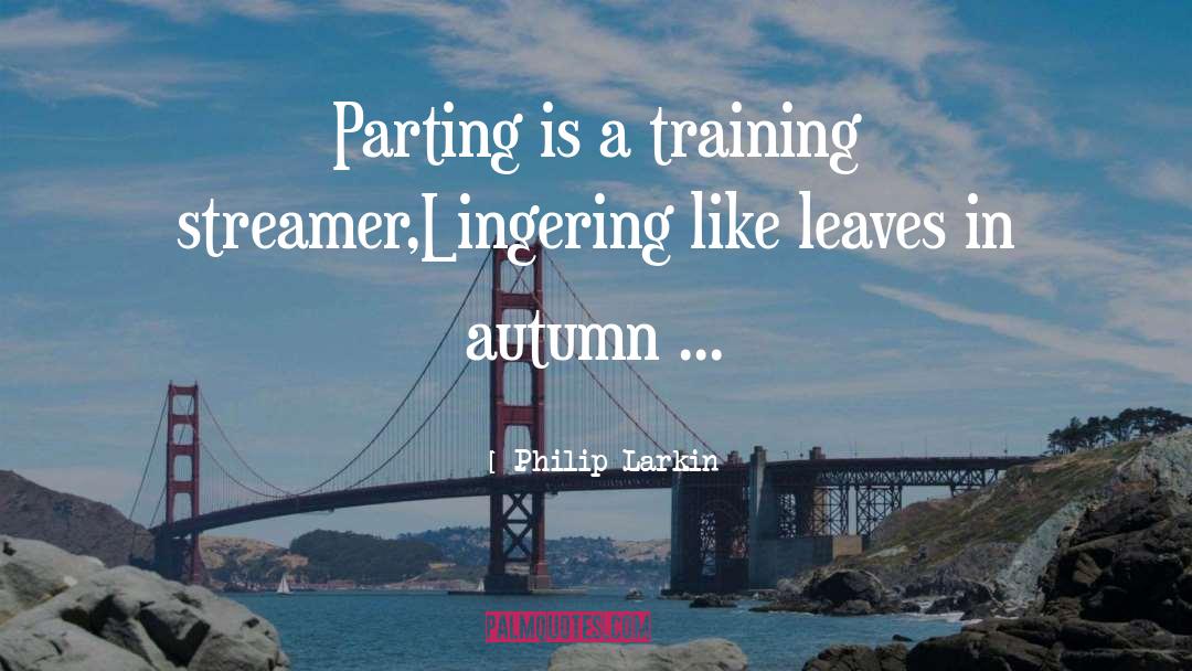 Philip Larkin Quotes: Parting is a training streamer,Lingering