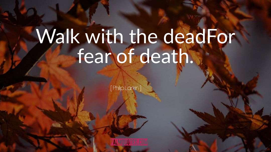 Philip Larkin Quotes: Walk with the dead<br>For fear