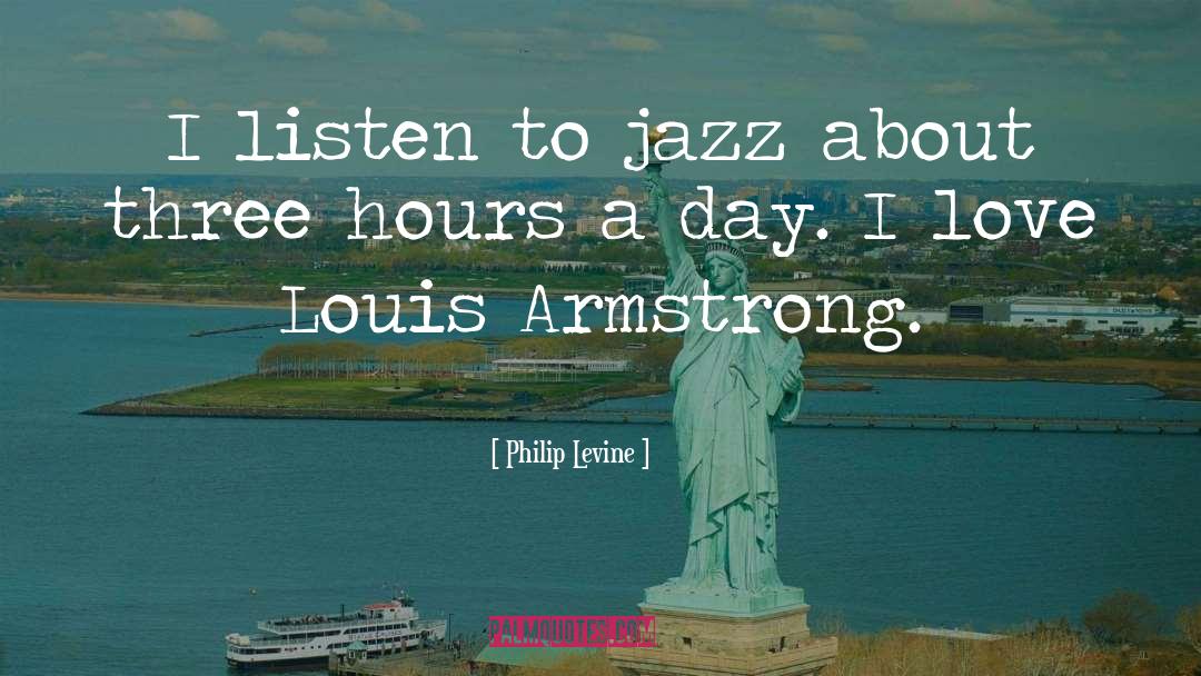 Philip Levine Quotes: I listen to jazz about