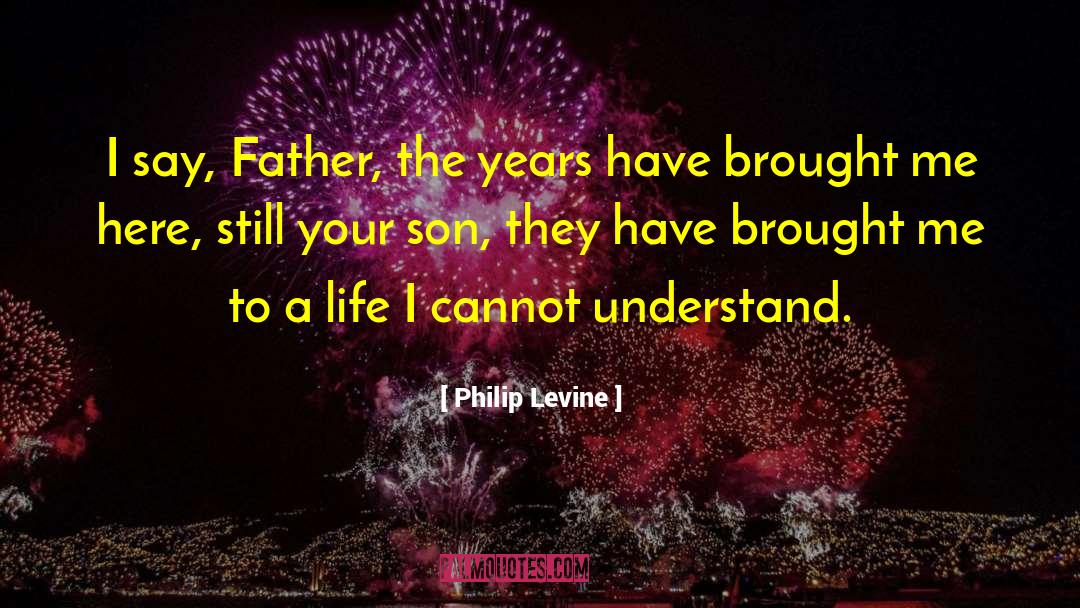 Philip Levine Quotes: I say, Father, the years