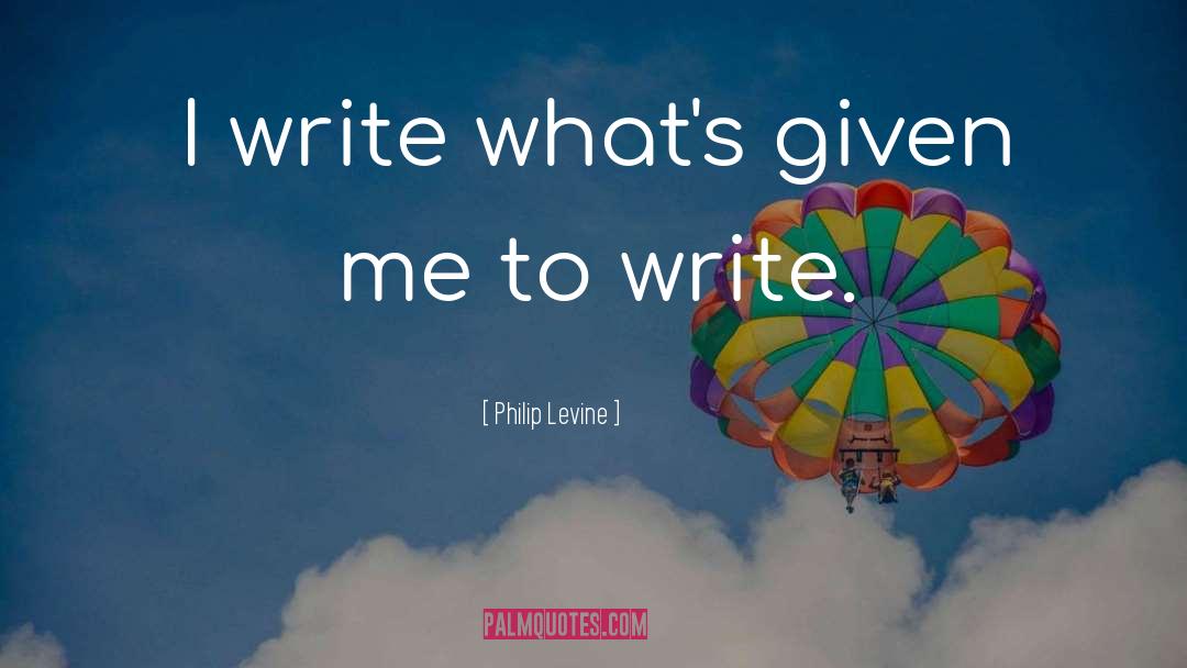 Philip Levine Quotes: I write what's given me