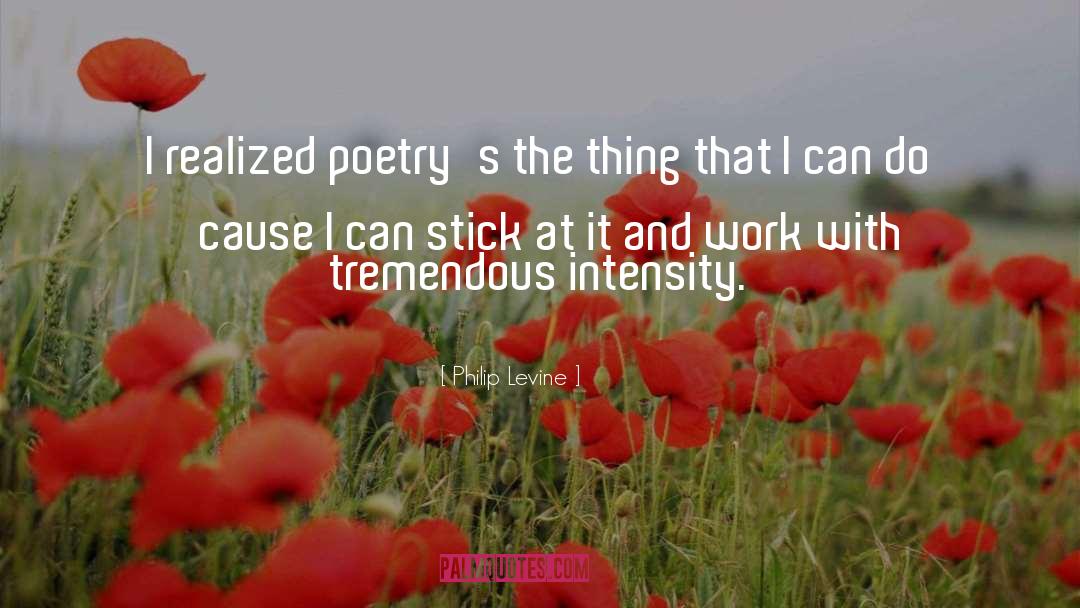 Philip Levine Quotes: I realized poetry's the thing