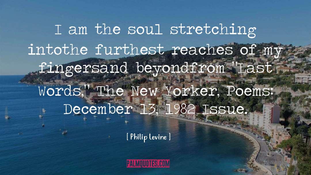 Philip Levine Quotes: I am the soul stretching