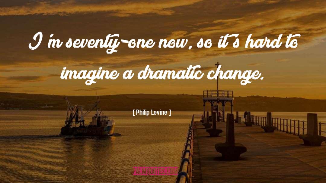Philip Levine Quotes: I'm seventy-one now, so it's