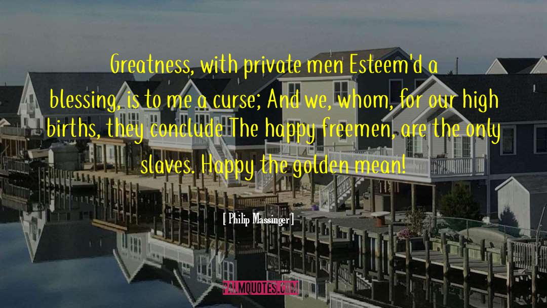 Philip Massinger Quotes: Greatness, with private men Esteem'd