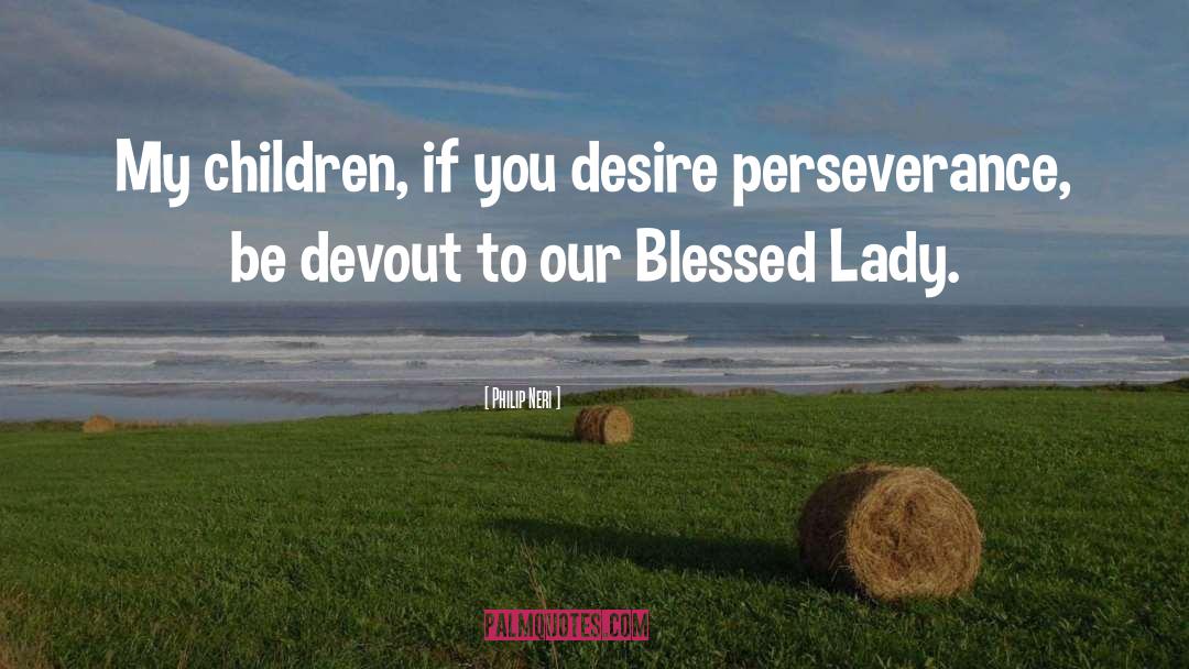 Philip Neri Quotes: My children, if you desire