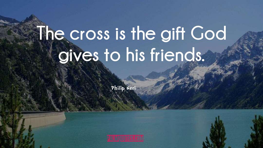 Philip Neri Quotes: The cross is the gift