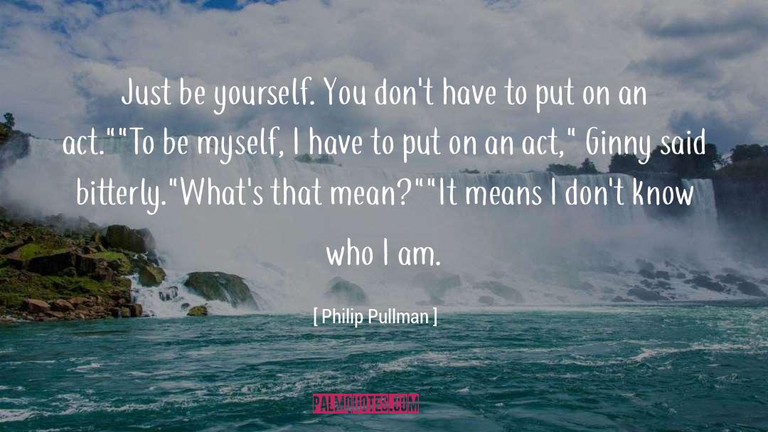 Philip Pullman Quotes: Just be yourself. You don't