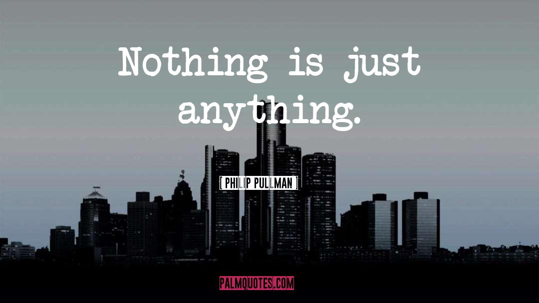 Philip Pullman Quotes: Nothing is just anything.