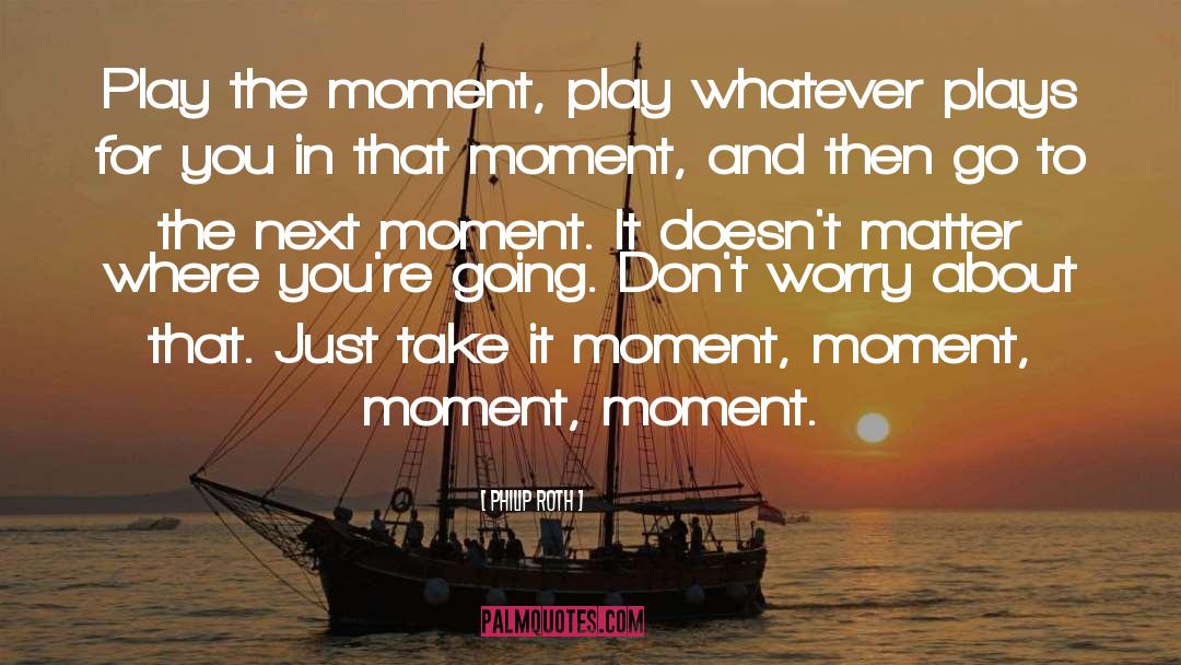 Philip Roth Quotes: Play the moment, play whatever