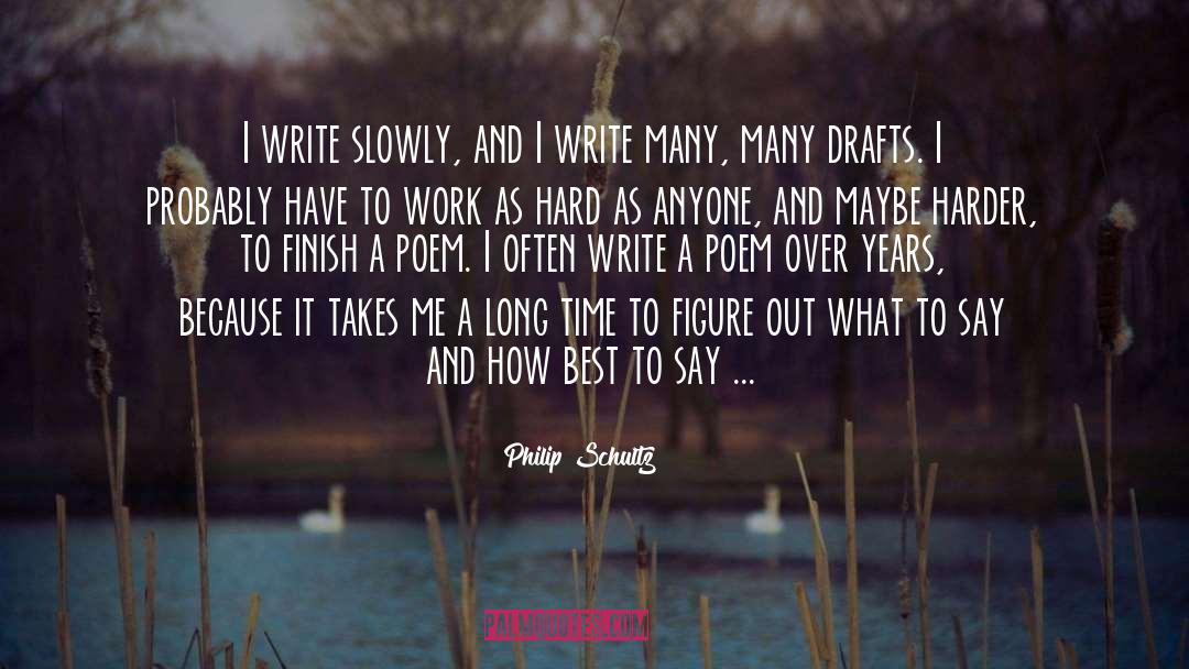 Philip Schultz Quotes: I write slowly, and I