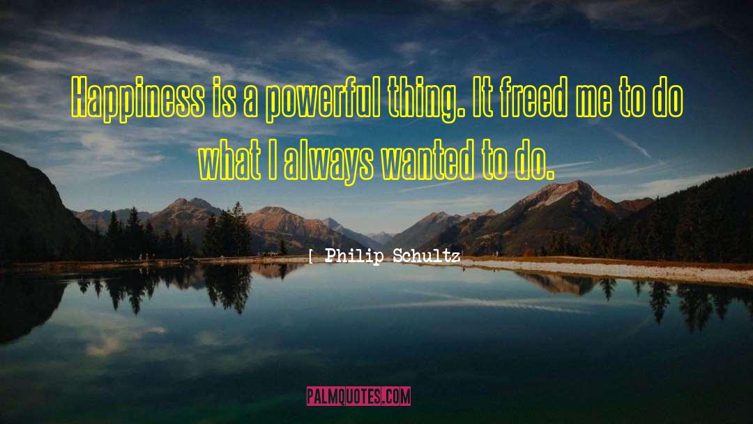 Philip Schultz Quotes: Happiness is a powerful thing.