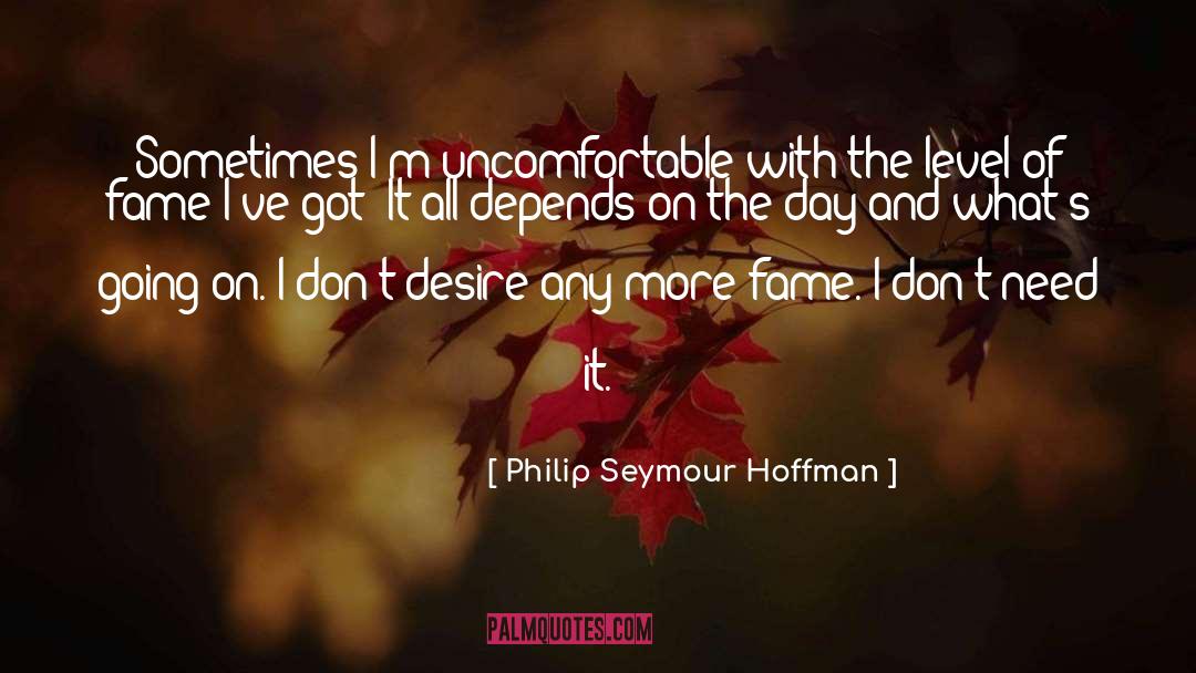 Philip Seymour Hoffman Quotes: Sometimes I'm uncomfortable with the