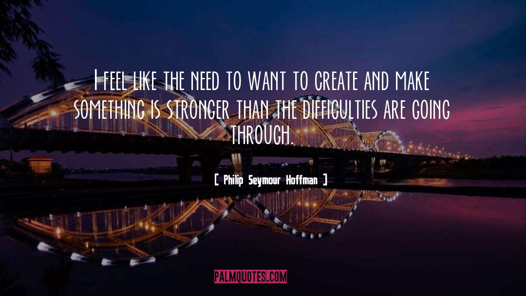 Philip Seymour Hoffman Quotes: I feel like the need